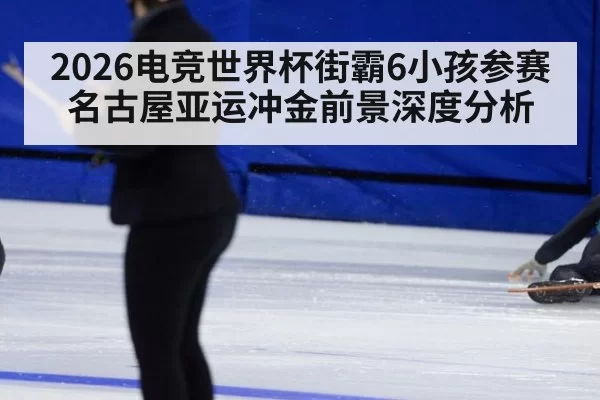 2026电竞世界杯街霸6小孩参赛名古屋亚运冲金前景深度分析