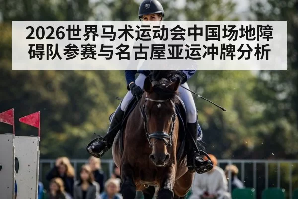 2026世界马术运动会中国场地障碍队参赛与名古屋亚运冲牌分析