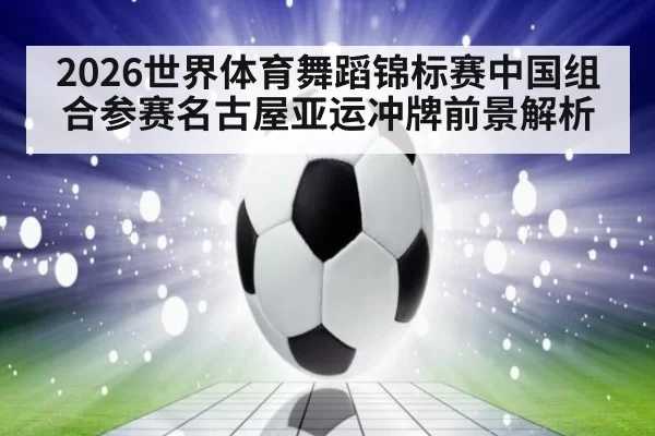 2026世界体育舞蹈锦标赛中国组合参赛名古屋亚运冲牌前景解析