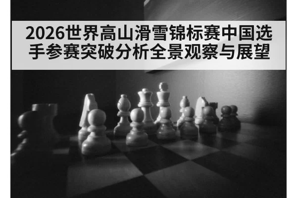 2026世界高山滑雪锦标赛中国选手参赛突破分析全景观察与展望