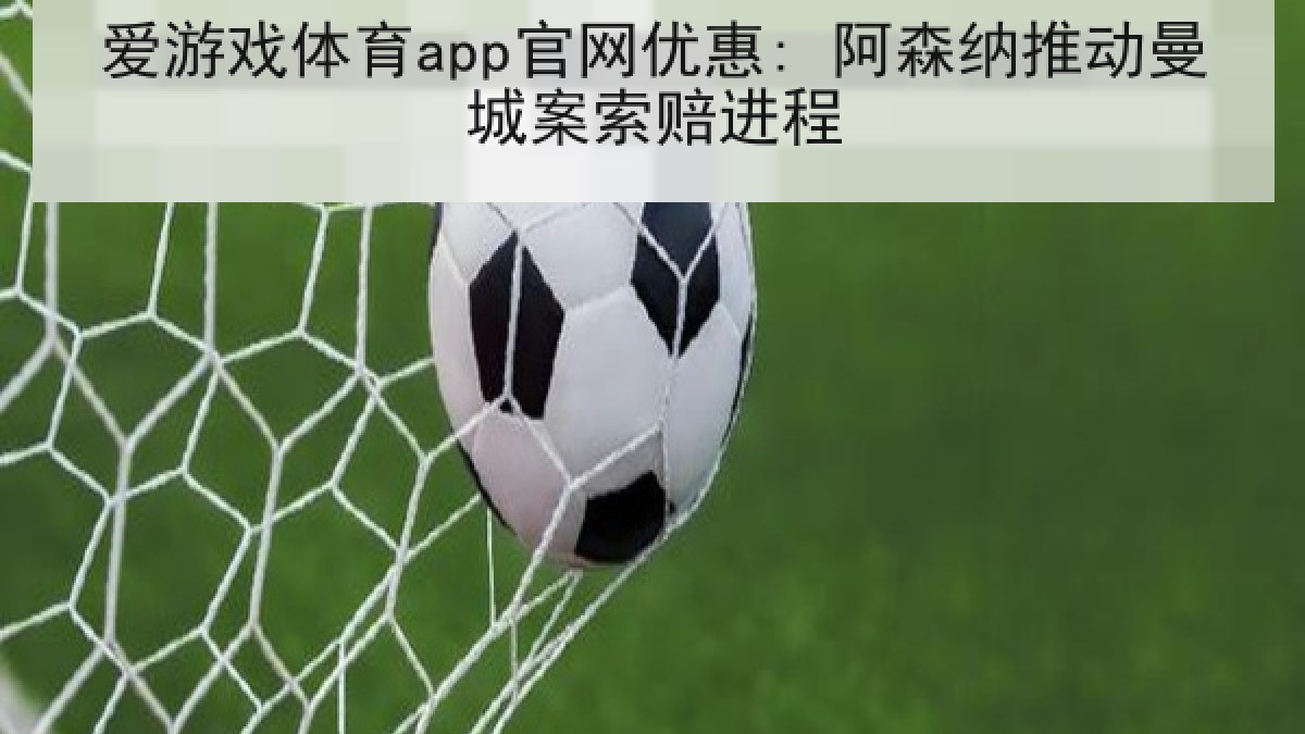 爱游戏体育app官网优惠: 阿森纳推动曼城案索赔进程